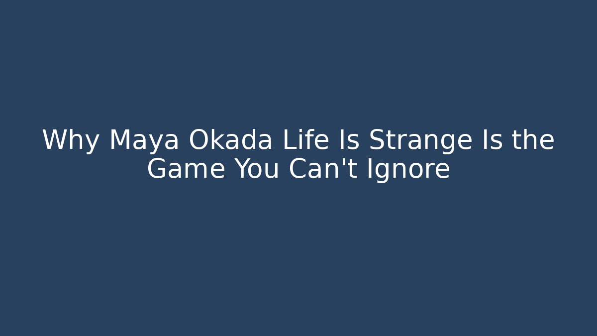 Why Maya Okada Life Is Strange Is the Game You Can't Ignore