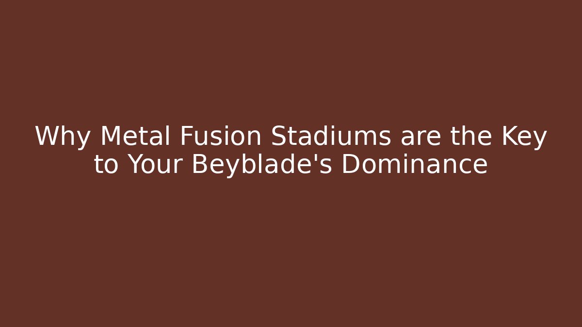Why Metal Fusion Stadiums are the Key to Your Beyblade's Dominance