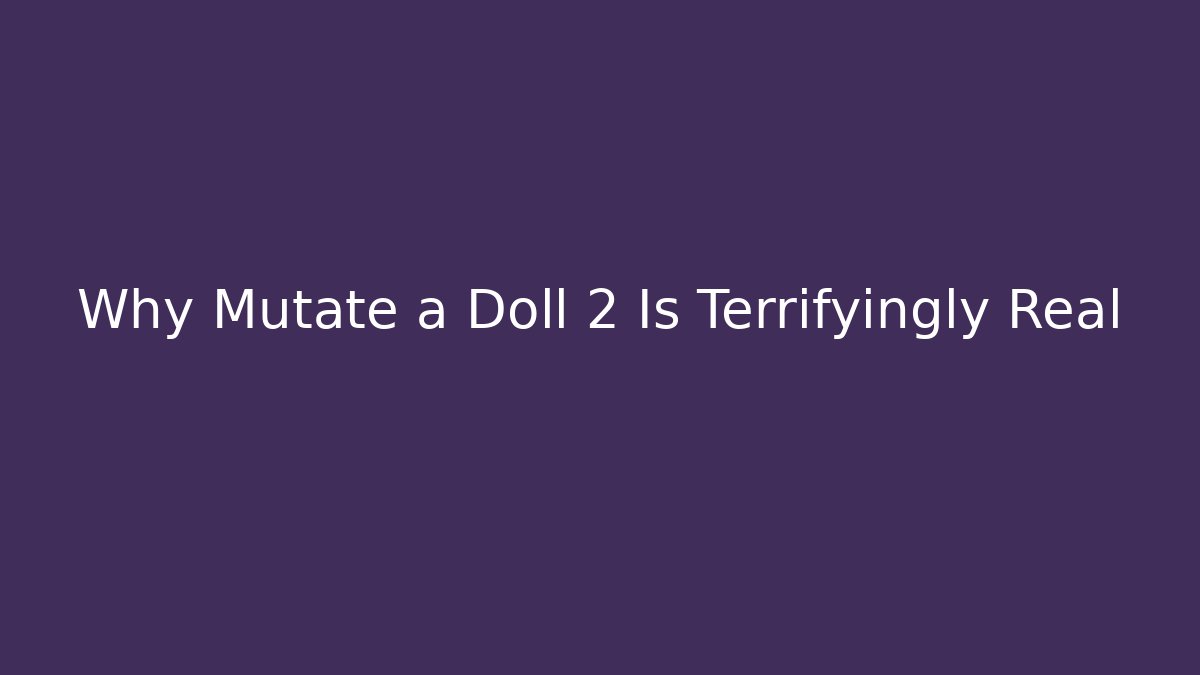 Why Mutate a Doll 2 Is Terrifyingly Real