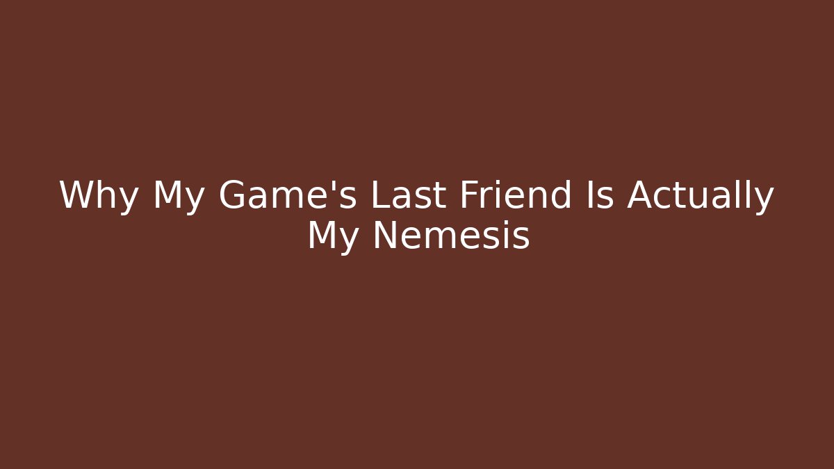 Why My Game's Last Friend Is Actually My Nemesis