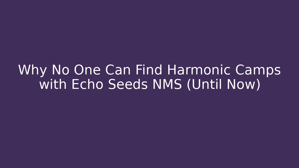 Why No One Can Find Harmonic Camps with Echo Seeds NMS (Until Now)
