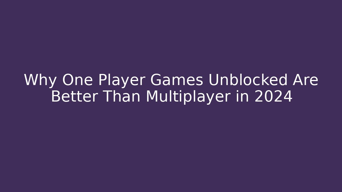 Why One Player Games Unblocked Are Better Than Multiplayer in 2024 - Andrea Zevedo