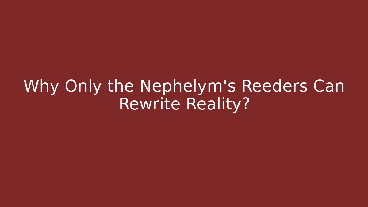 Why Only the Nephelym's Reeders Can Rewrite Reality?