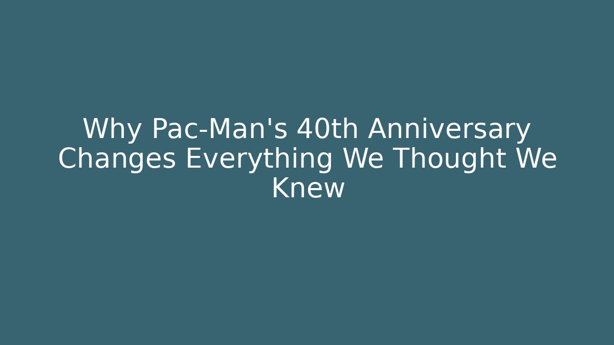 Why Pac-Man's 40th Anniversary Changes Everything We Thought We Knew