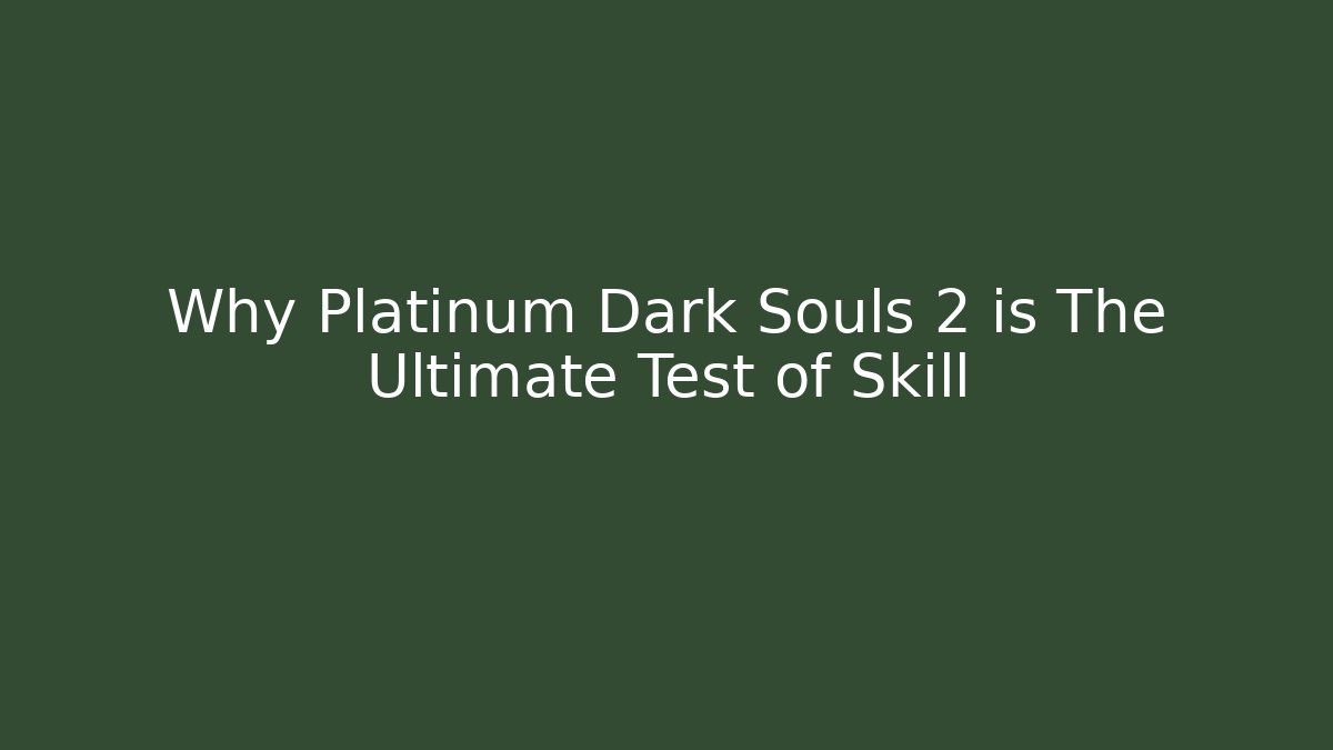 Why Platinum Dark Souls 2 is The Ultimate Test of Skill