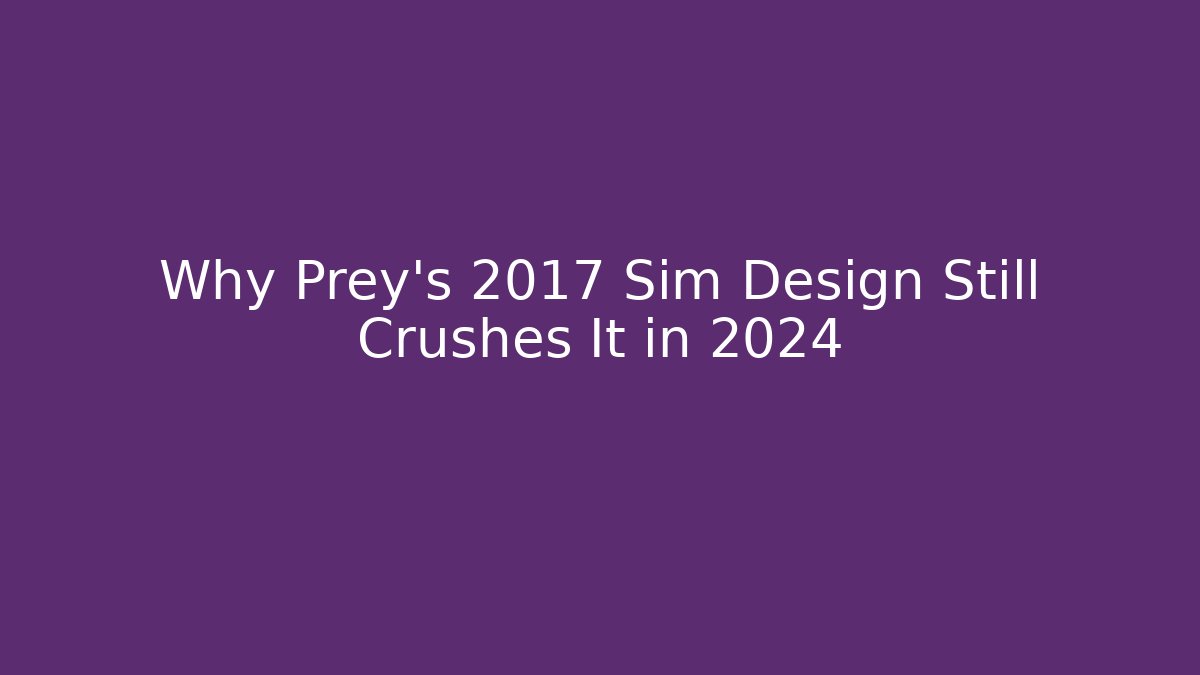 Why Prey’s 2017 Sim Design Still Crushes It in 2024