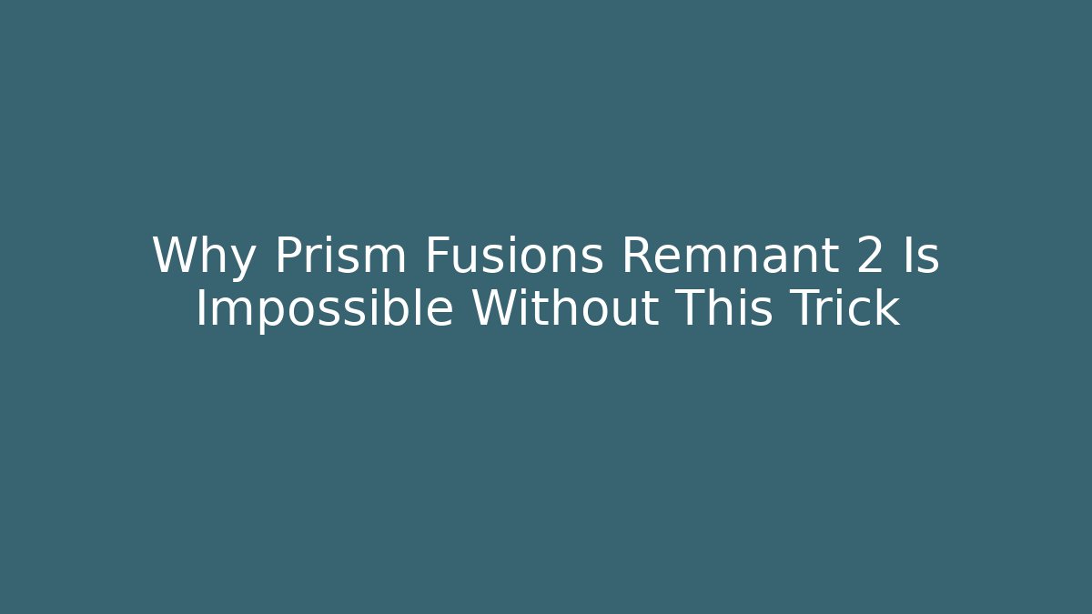 Why Prism Fusions Remnant 2 Is Impossible Without This Trick