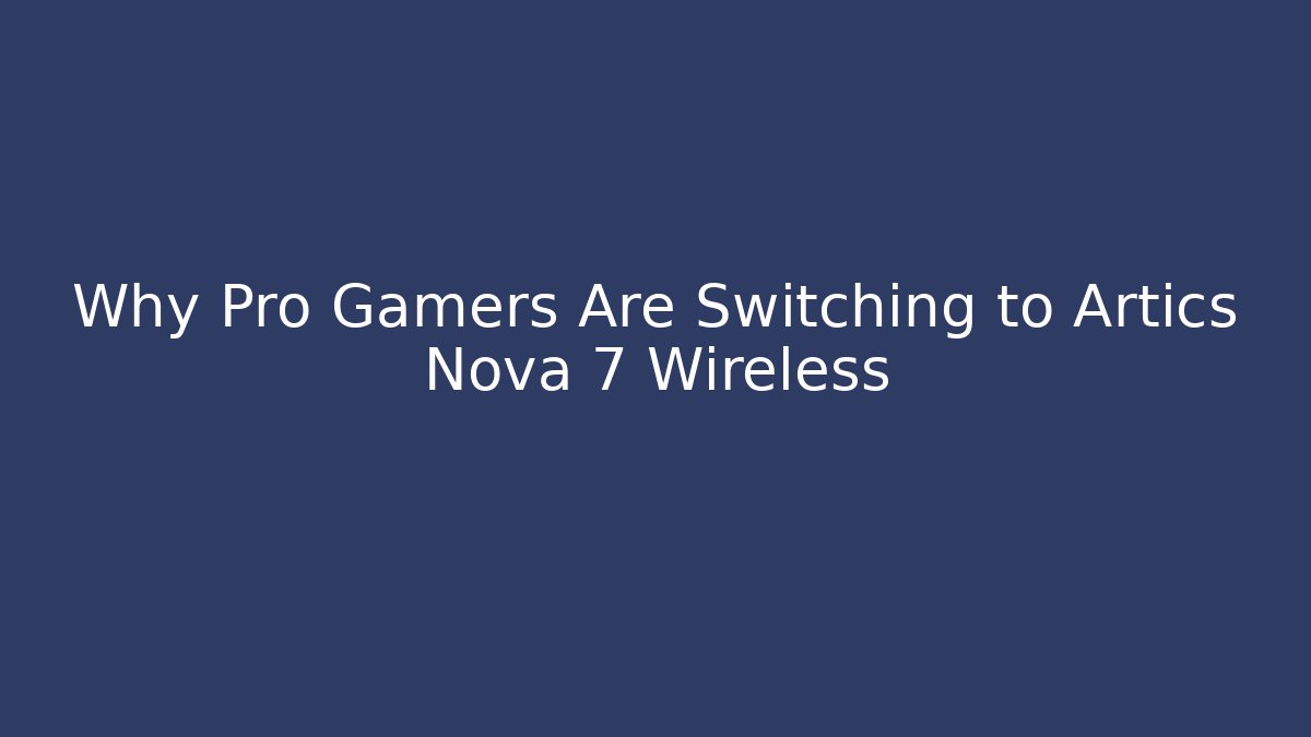 Why Pro Gamers Are Switching to Artics Nova 7 Wireless