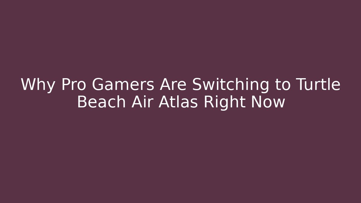 Why Pro Gamers Are Switching to Turtle Beach Air Atlas Right Now