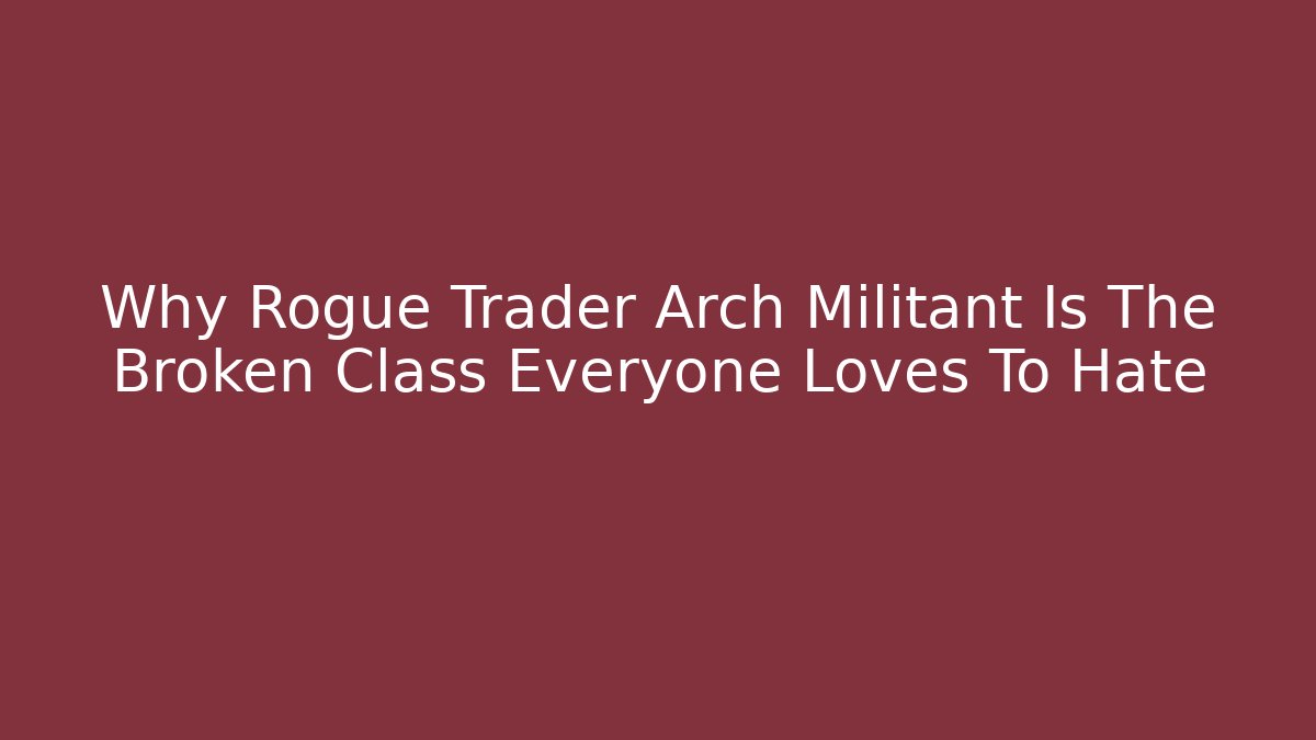 Why Rogue Trader Arch Militant Is The Broken Class Everyone Loves To Hate