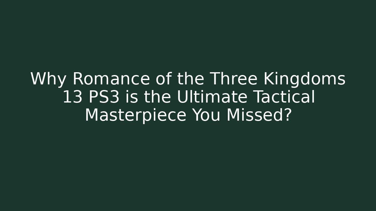 Why Romance of the Three Kingdoms 13 PS3 is the Ultimate Tactical Masterpiece You Missed?