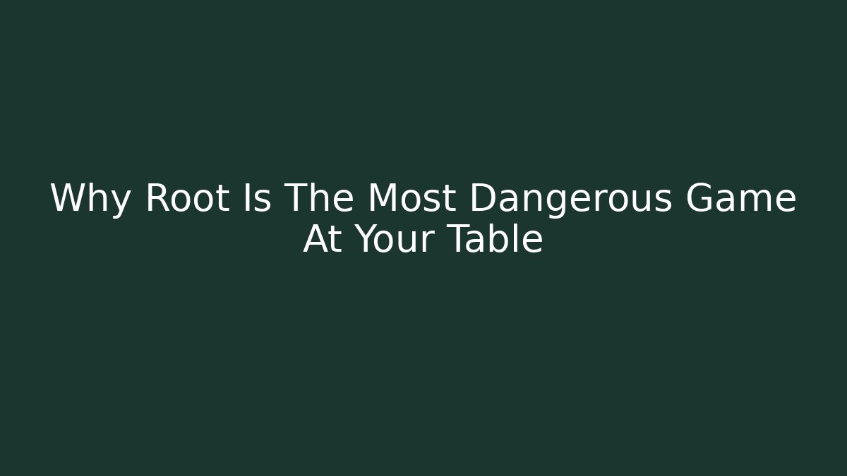 Why Root Is The Most Dangerous Game At Your Table