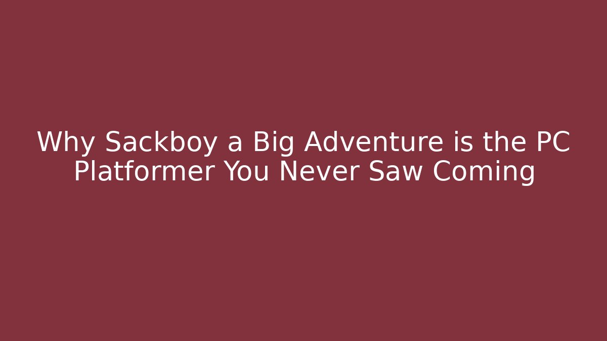 Why Sackboy a Big Adventure is the PC Platformer You Never Saw Coming