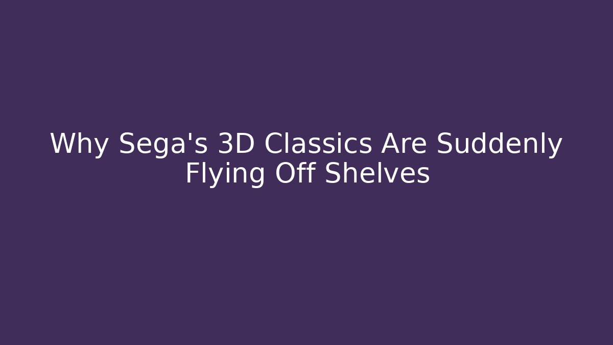 Why Sega's 3D Classics Are Suddenly Flying Off Shelves