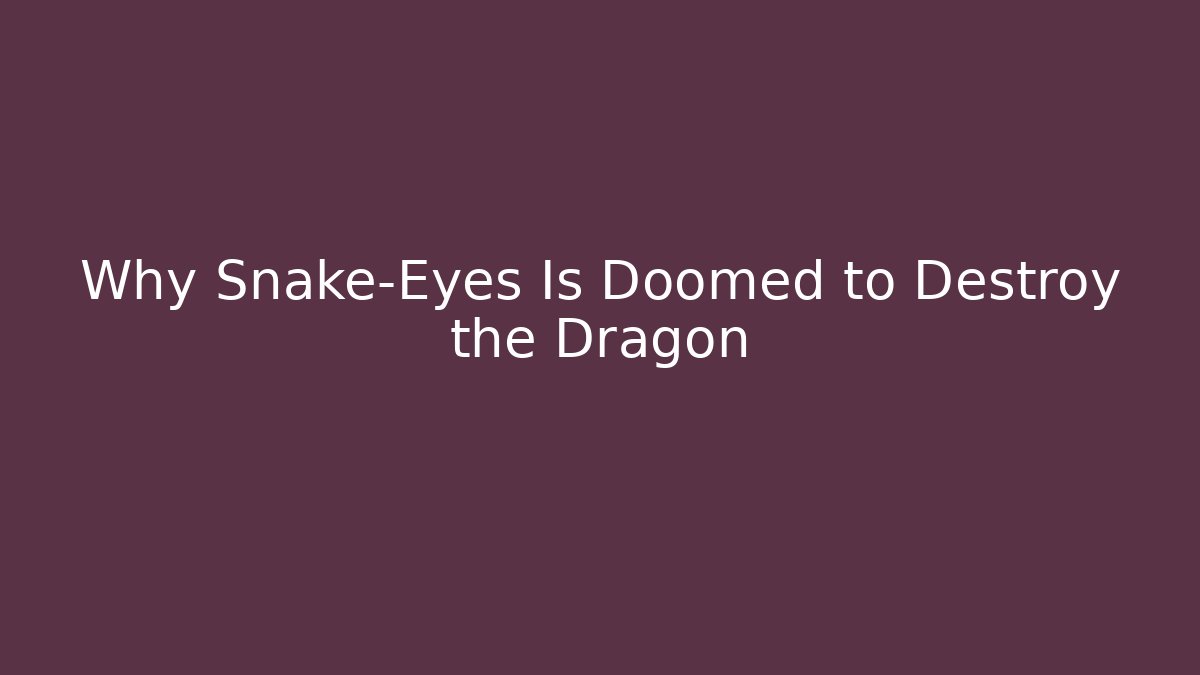 Why Snake-Eyes Is Doomed to Destroy the Dragon