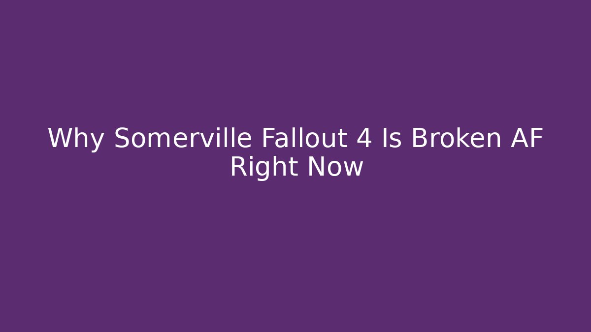 Why Somerville Fallout 4 Is Broken AF Right Now
