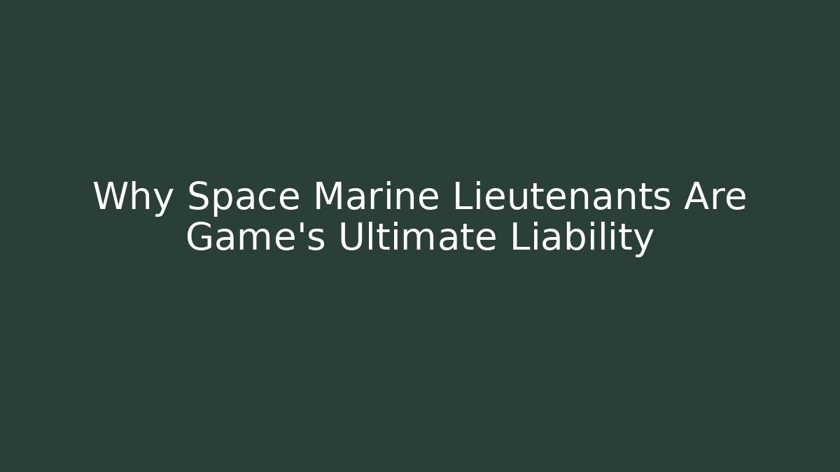 Why Space Marine Lieutenants Are Game's Ultimate Liability