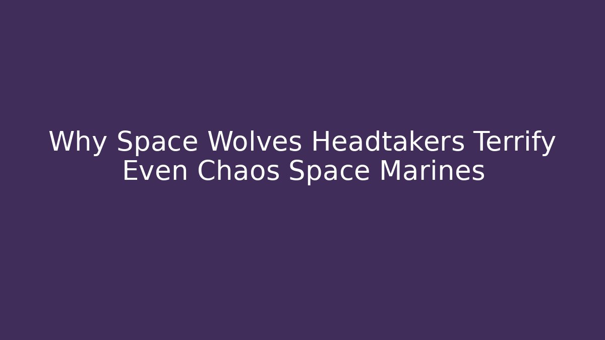 Why Space Wolves Headtakers Terrify Even Chaos Space Marines