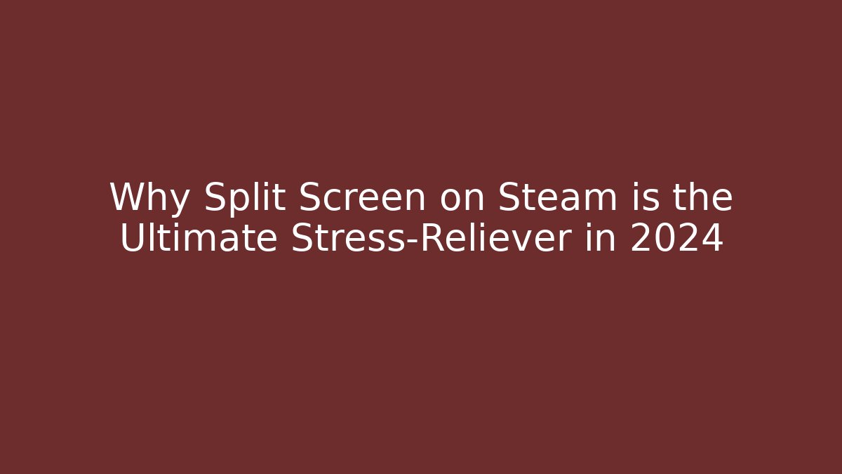 Why Split Screen on Steam is the Ultimate Stress-Reliever in 2024