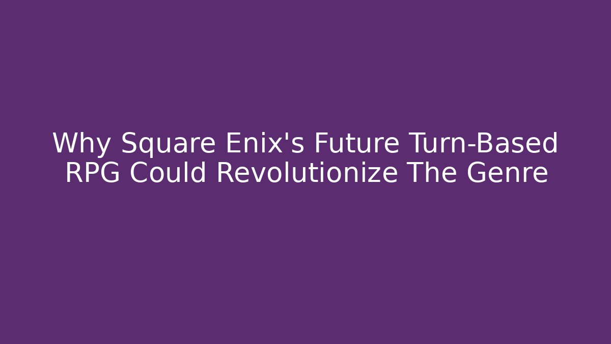 Why Square Enix’s Future Turn-Based RPG Could Revolutionize The Genre