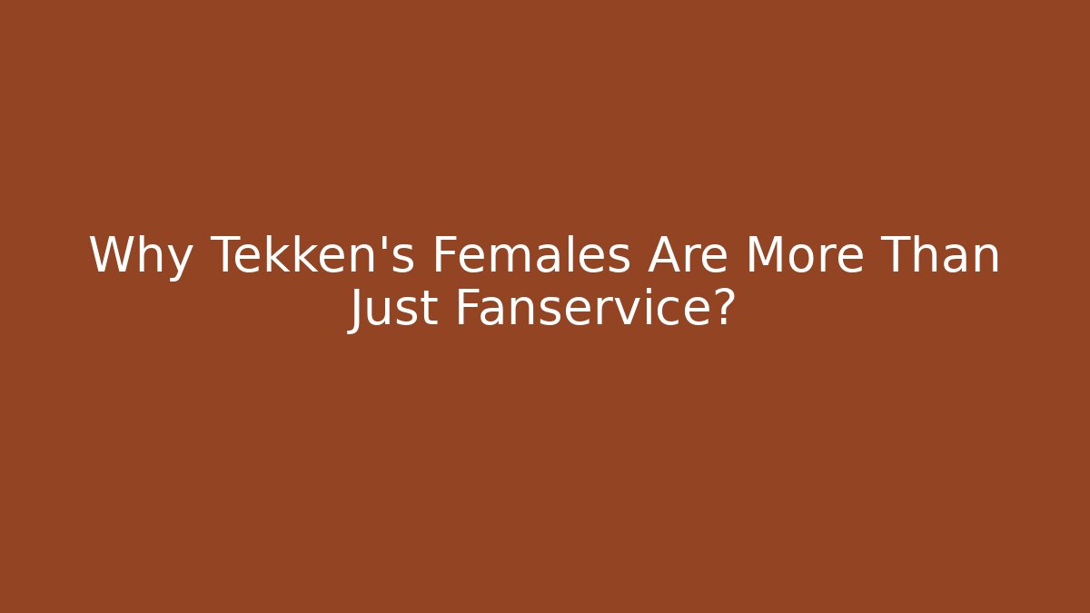 Why Tekken's Females Are More Than Just Fanservice?