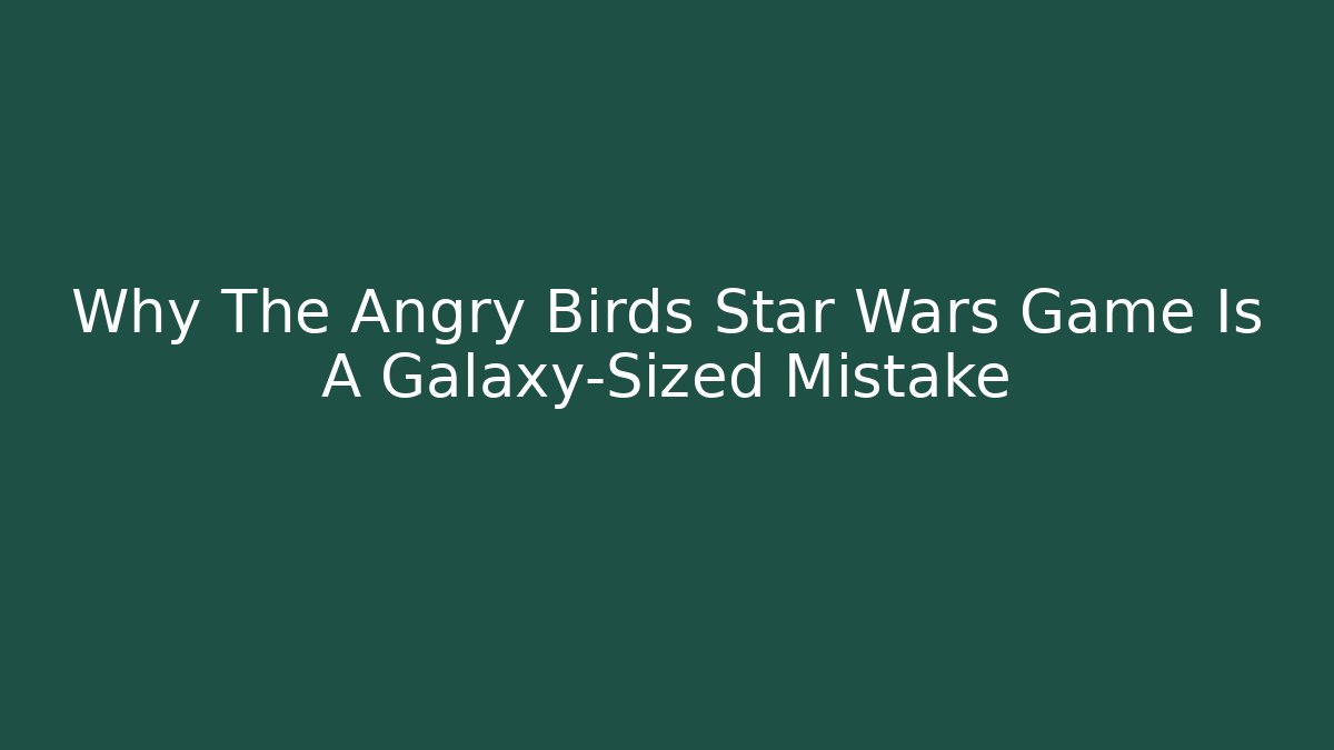 Why The Angry Birds Star Wars Game Is A Galaxy-Sized Mistake