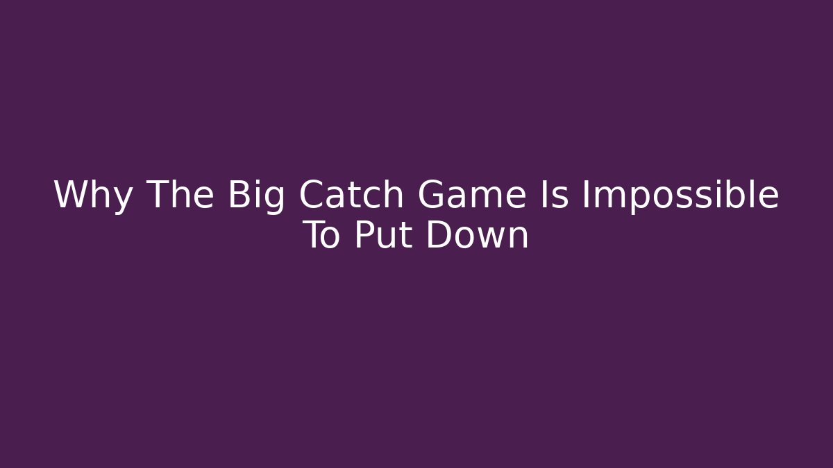 Why The Big Catch Game Is Impossible To Put Down