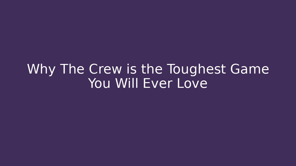 Why The Crew is the Toughest Game You Will Ever Love