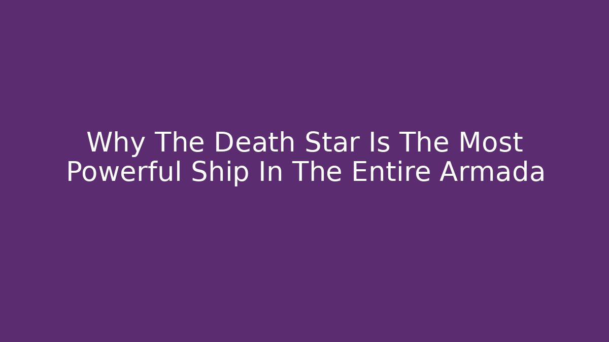 Why The Death Star Is The Most Powerful Ship In The Entire Armada