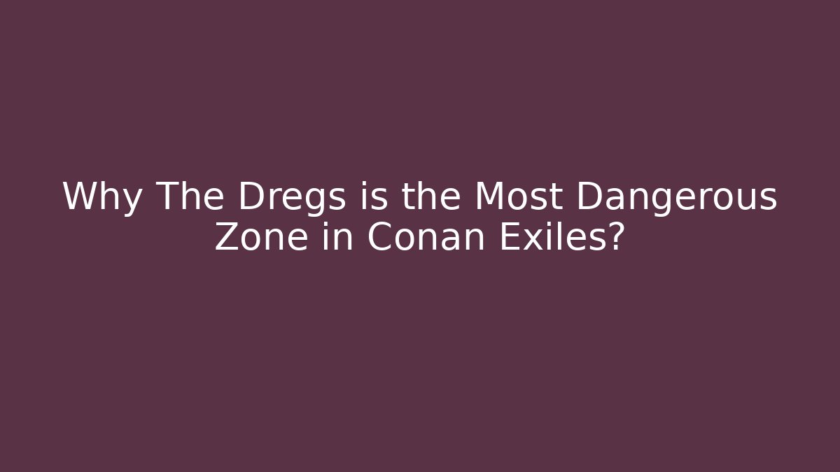 Why The Dregs is the Most Dangerous Zone in Conan Exiles?