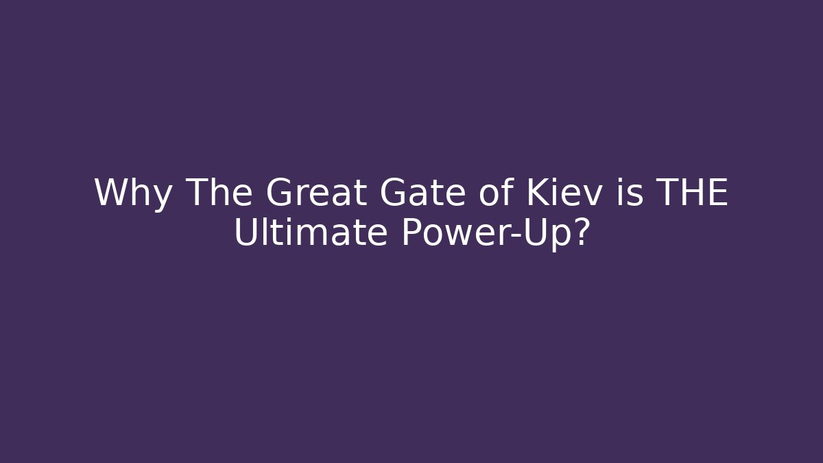 Why The Great Gate of Kiev is THE Ultimate Power-Up?