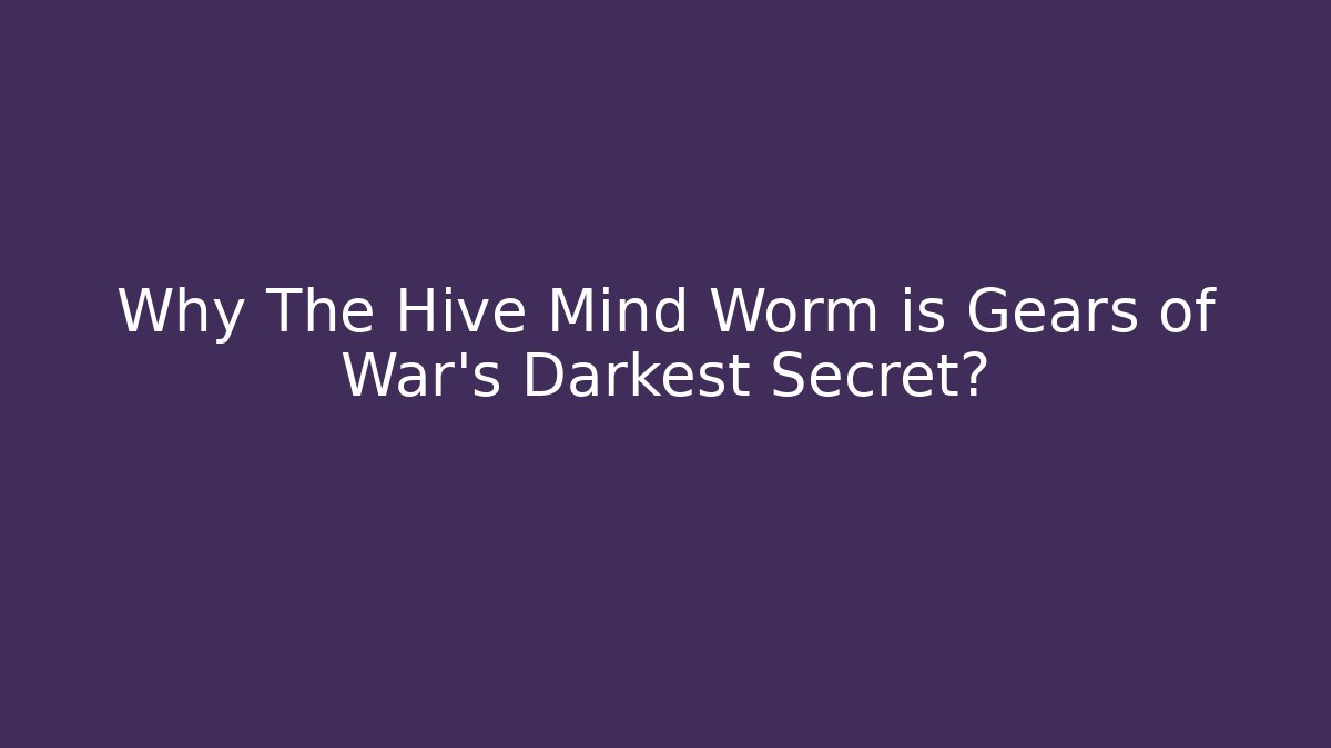 Why The Hive Mind Worm is Gears of War's Darkest Secret?