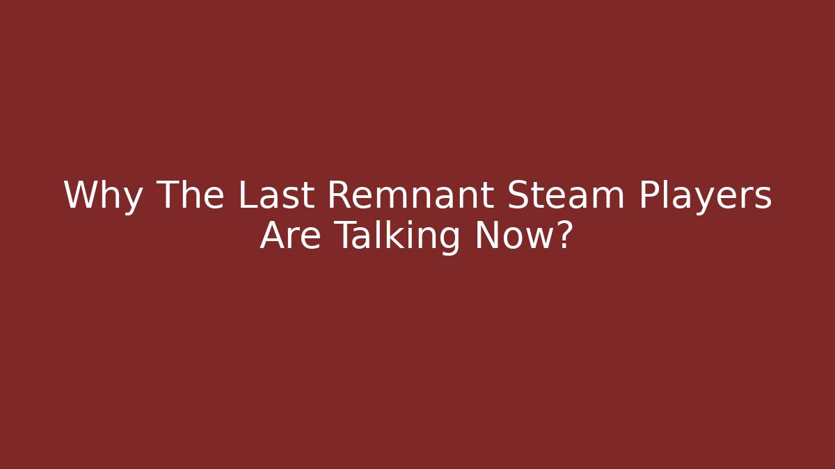 Why The Last Remnant Steam Players Are Talking Now?