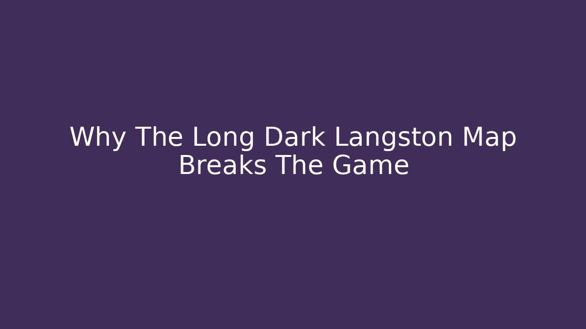 Why The Long Dark Langston Map Breaks The Game - Andrea Zevedo