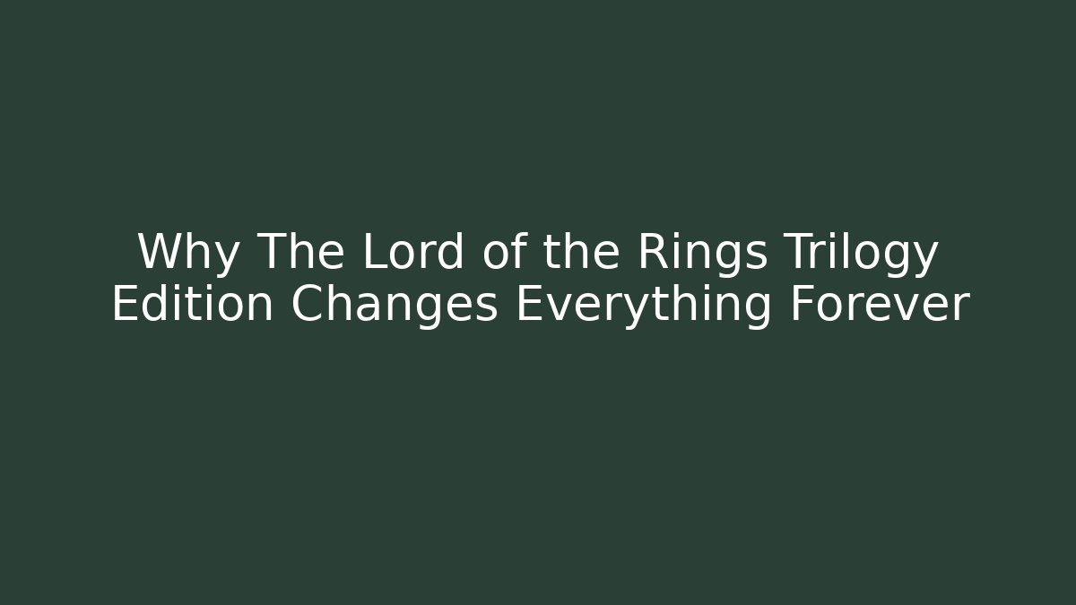Why The Lord of the Rings Trilogy Edition Changes Everything Forever