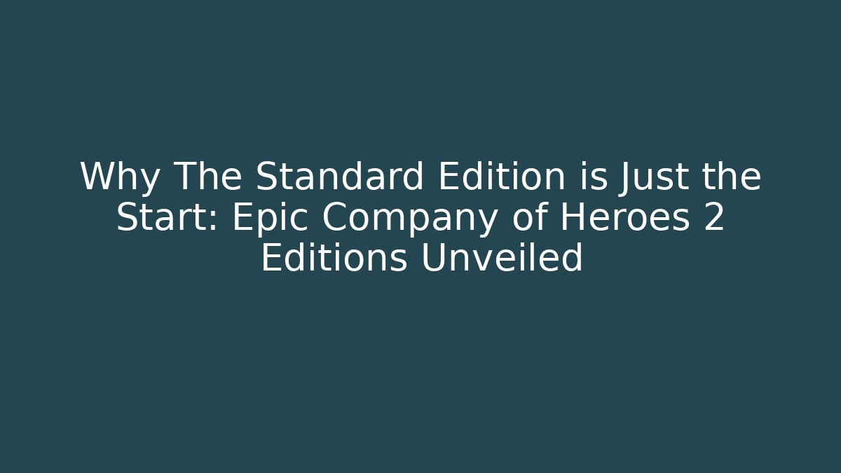 Why The Standard Edition is Just the Start: Epic Company of Heroes 2 Editions Unveiled