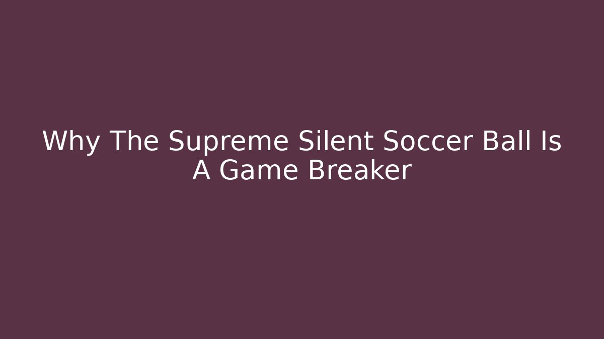 Why The Supreme Silent Soccer Ball Is A Game Breaker