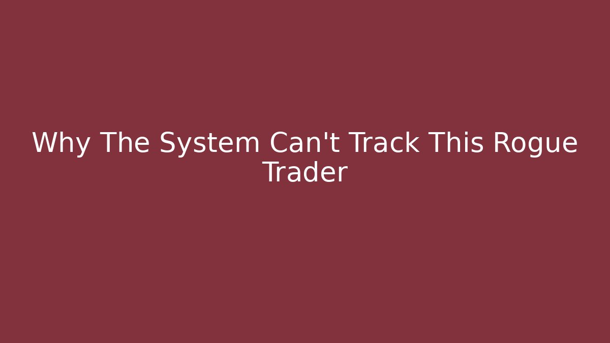 Why The System Can't Track This Rogue Trader
