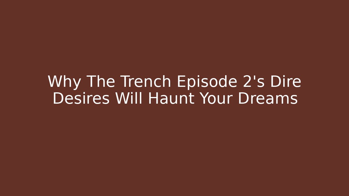 Why The Trench Episode 2's Dire Desires Will Haunt Your Dreams