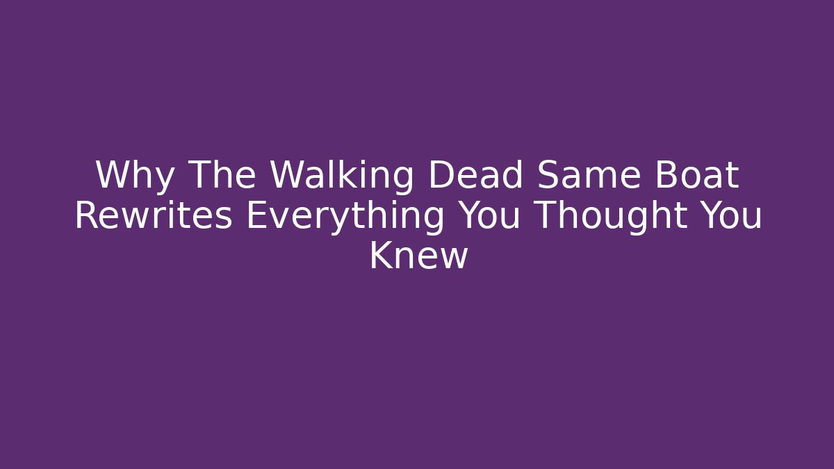 Why The Walking Dead Same Boat Rewrites Everything You Thought You Knew