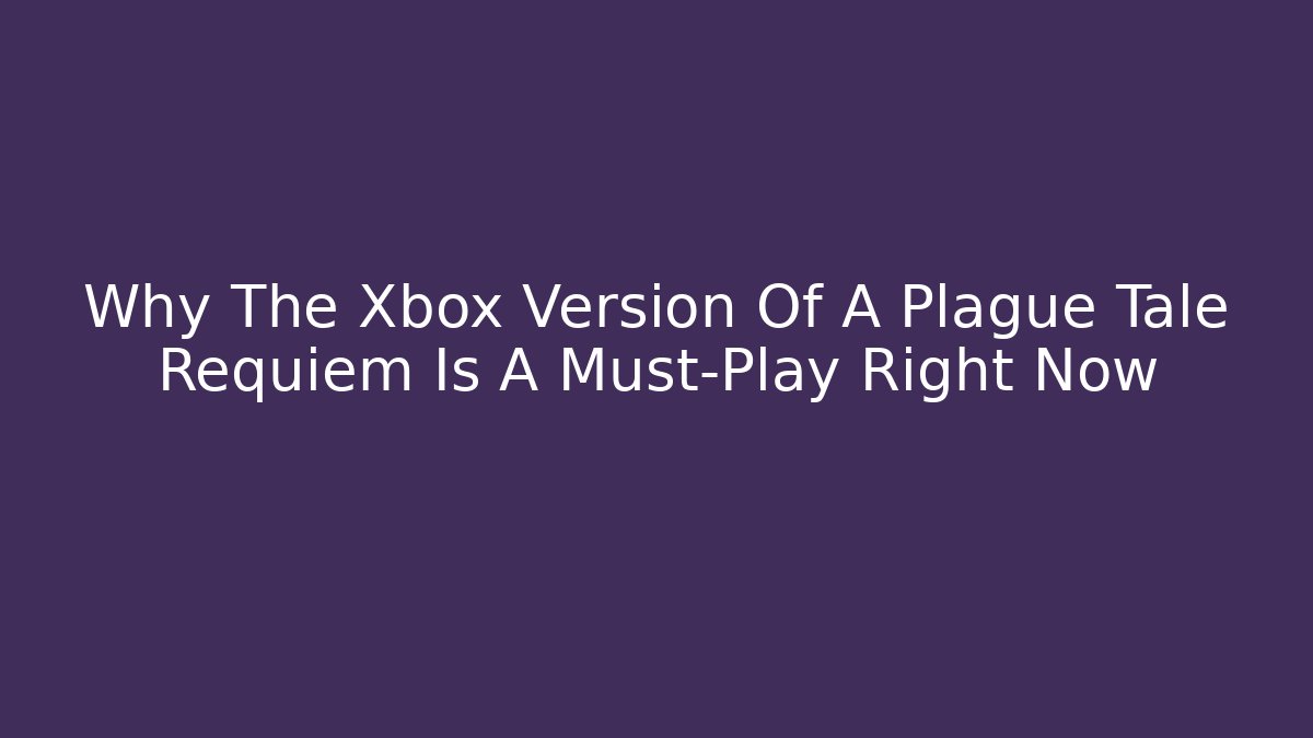 Why The Xbox Version Of A Plague Tale Requiem Is A Must-Play Right Now