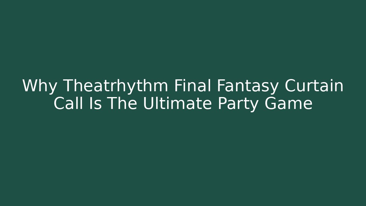 Why Theatrhythm Final Fantasy Curtain Call Is The Ultimate Party Game - Andrea Zevedo