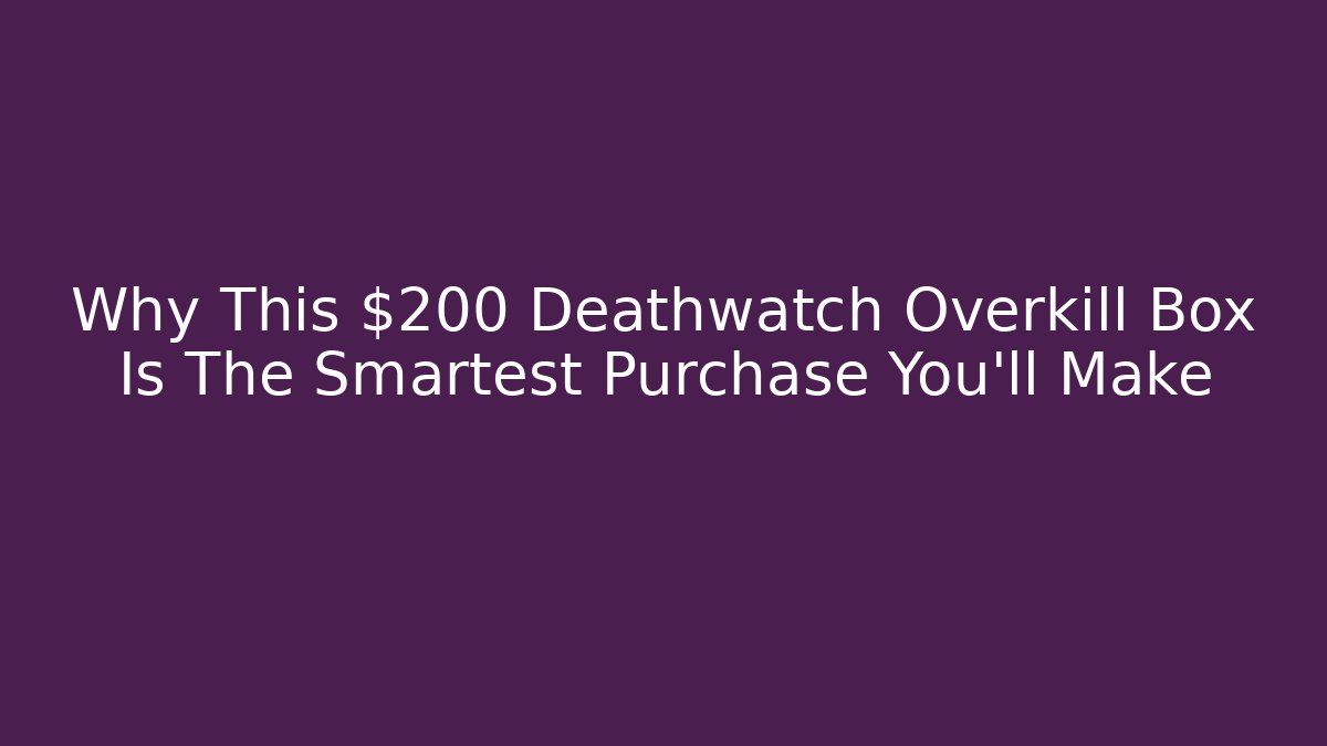 Why This $200 Deathwatch Overkill Box Is The Smartest Purchase You'll Make - Andrea Zevedo