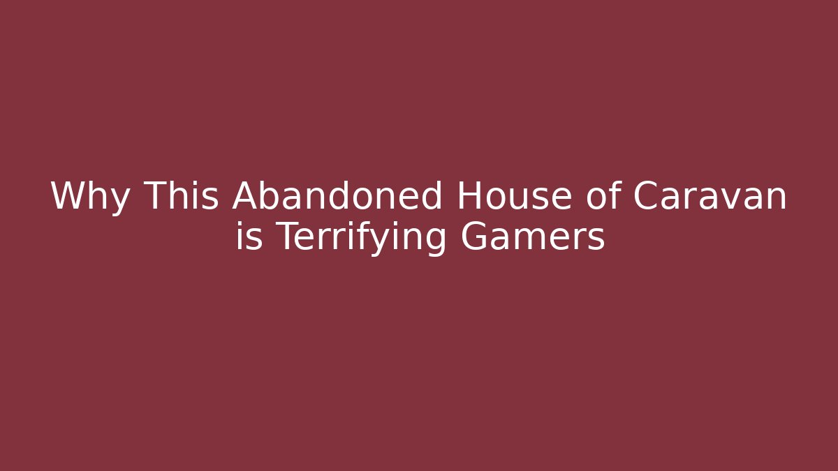 Why This Abandoned House of Caravan is Terrifying Gamers
