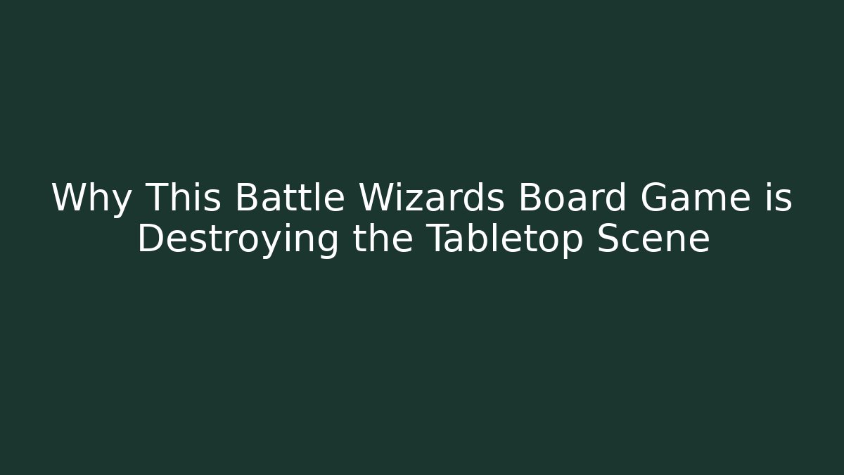 Why This Battle Wizards Board Game is Destroying the Tabletop Scene