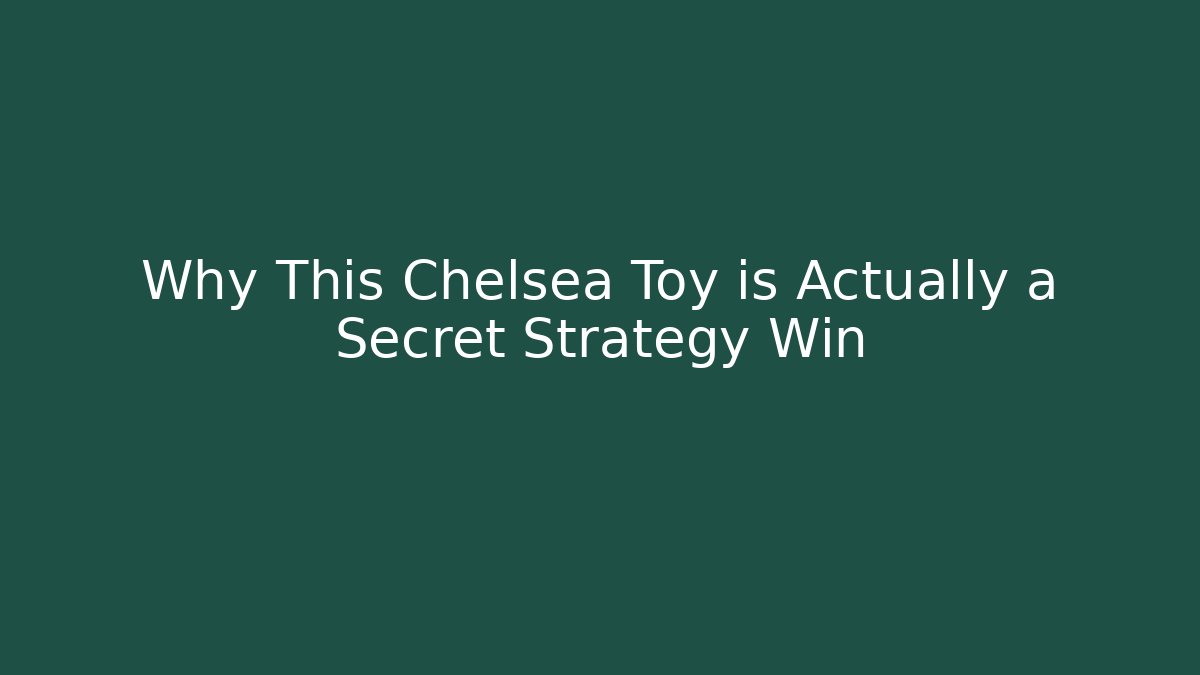 Why This Chelsea Toy is Actually a Secret Strategy Win