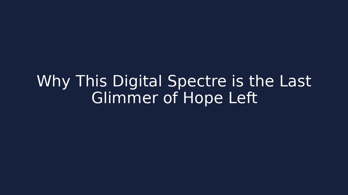 Why This Digital Spectre is the Last Glimmer of Hope Left