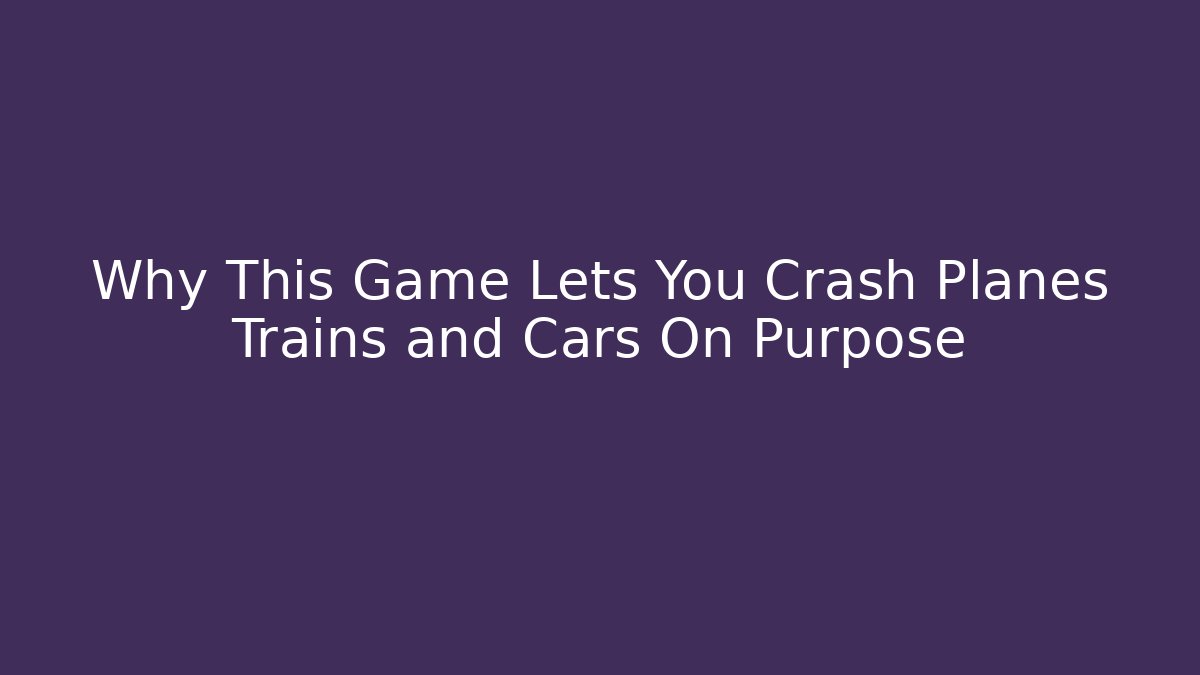 Why This Game Lets You Crash Planes Trains and Cars On Purpose