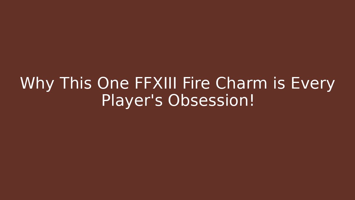 Why This One FFXIII Fire Charm is Every Player’s Obsession!