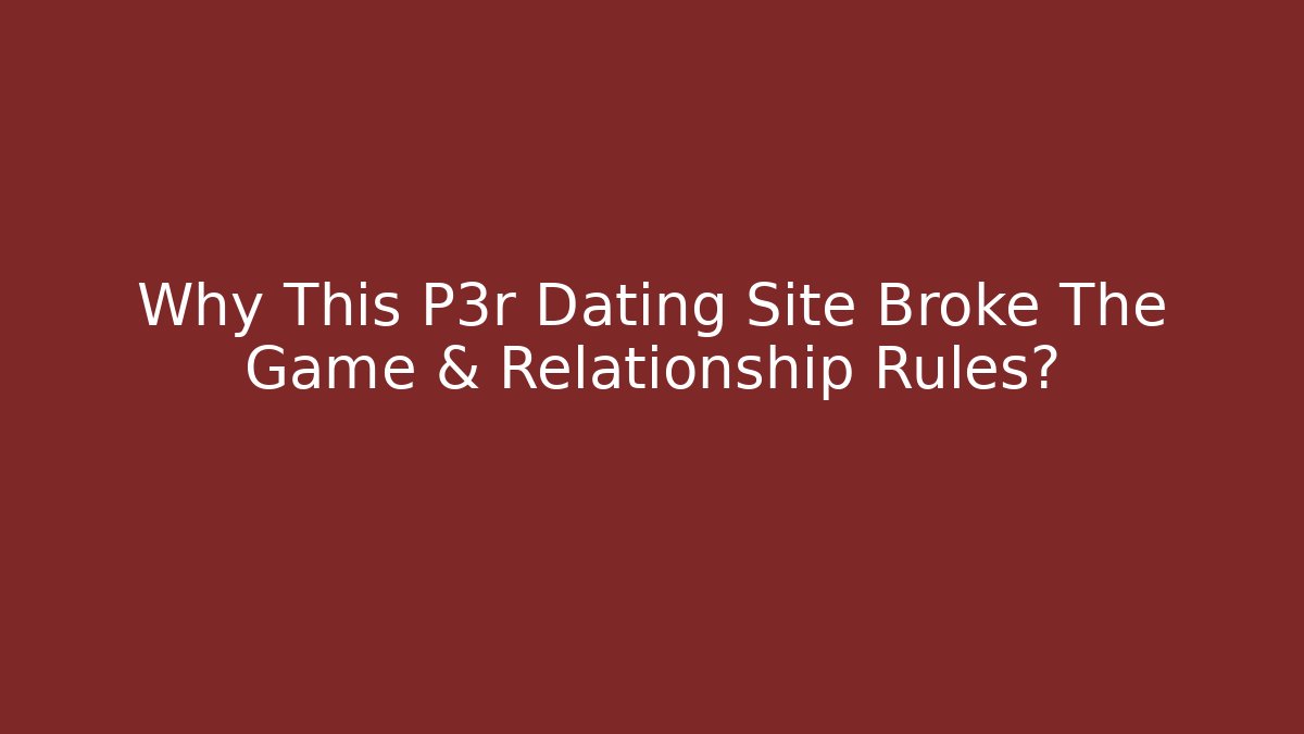 Why This P3r Dating Site Broke The Game & Relationship Rules?